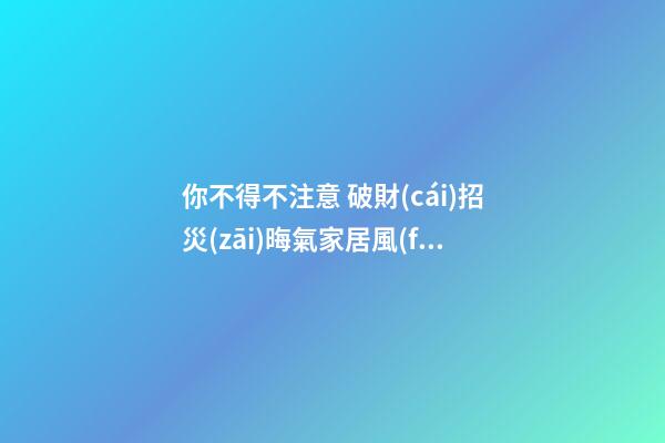 你不得不注意 破財(cái)招災(zāi)晦氣家居風(fēng)水大集合